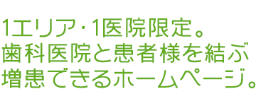 1エリア・1医院限定。歯科医院と患者様を結ぶ、増患できるホームページ