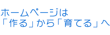 ホームページは「作る」から「育てる」へ