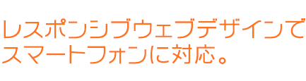 レスポンシブウェブデザインで スマートフォンに対応。